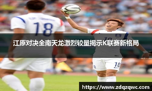 bwin必赢江原对决全南天龙激烈较量揭示K联赛新格局