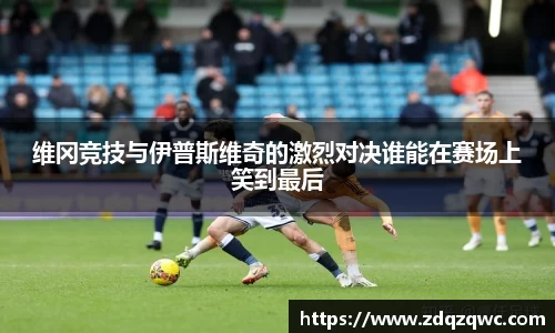 bwin必赢维冈竞技与伊普斯维奇的激烈对决谁能在赛场上笑到最后