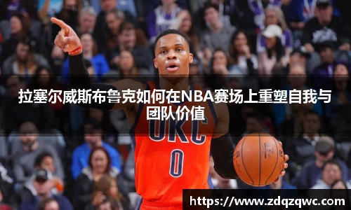 bwin必赢拉塞尔威斯布鲁克如何在NBA赛场上重塑自我与团队价值